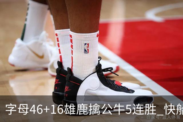 字母46+16雄鹿擒公牛5连胜 快船送奇才14连败